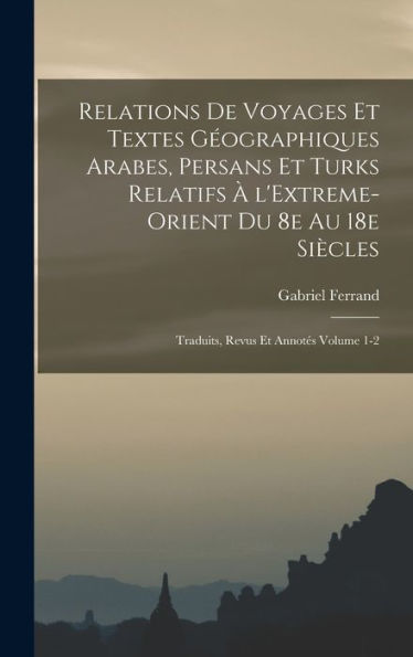 Relations De Voyages Et Textes Géographiques Arabes, Persans Et Turks Relatifs À L'Extreme-Orient Du 8E Au 18E Siècles; Traduits, Revus Et Annotés Volume 1-2 (French Edition)