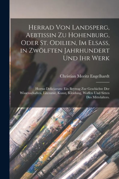 Herrad Von Landsperg, Aebtissin Zu Hohenburg, Oder St. Odilien, Im Elsass, In Zwölften Jahrhundert Und Ihr Werk: Hortus Deliciarum: Ein Beytrag Zur ... Und Sitten Des Mittelalters. (German Edition)