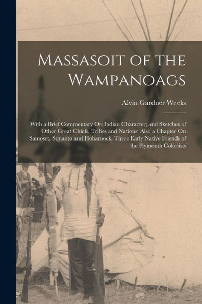 Massasoit Of The Wampanoags: With A Brief Commentary On Indian Character; And Sketches Of Other Great Chiefs, Tribes And Nations; Also A Chapter On ... Native Friends Of The Plymouth Colonists