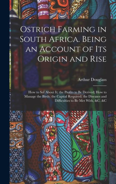 Ostrich Farming In South Africa. Being An Account Of Its Origin And Rise; How To Set About It; The Profits To Be Derived; How To Manage The Birds; The ... And Difficulties To Be Met With, &C. &C