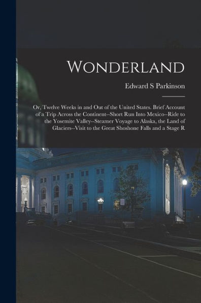 Wonderland; Or, Twelve Weeks In And Out Of The United States. Brief Account Of A Trip Across The Continent--Short Run Into Mexico--Ride To The ... To The Great Shoshone Falls And A Stage R