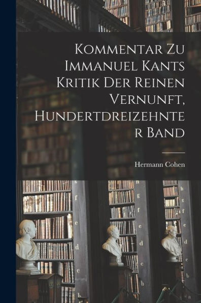Kommentar Zu Immanuel Kants Kritik Der Reinen Vernunft, Hundertdreizehnter Band (German Edition)