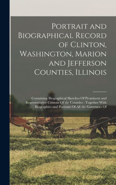 Portrait And Biographical Record Of Clinton, Washington, Marion And Jefferson Counties, Illinois: Containing Biographical Sketches Of Prominent And ... And Portraits Of All The Governors Of