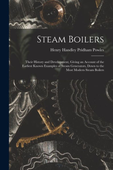 Steam Boilers: Their History And Development, Giving An Account Of The Earliest Known Examples Of Steam Generators, Down To The Most Modern Steam Boilers