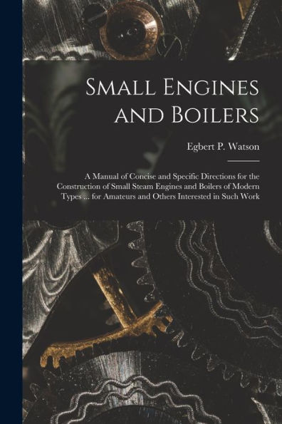 Small Engines And Boilers; A Manual Of Concise And Specific Directions For The Construction Of Small Steam Engines And Boilers Of Modern Types ... For Amateurs And Others Interested In Such Work