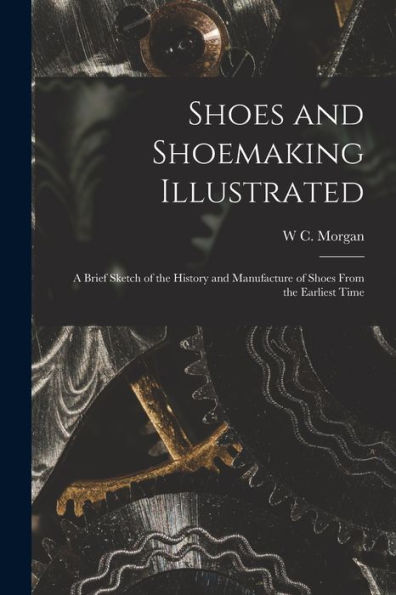 Shoes And Shoemaking Illustrated: A Brief Sketch Of The History And Manufacture Of Shoes From The Earliest Time