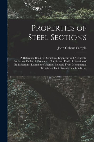 Properties Of Steel Sections; A Reference Book For Structural Engineers And Architects, Including Tables Of Moments Of Inertia And Radii Of Gyration ... Structures, Unit Stresses, Safe Loads For