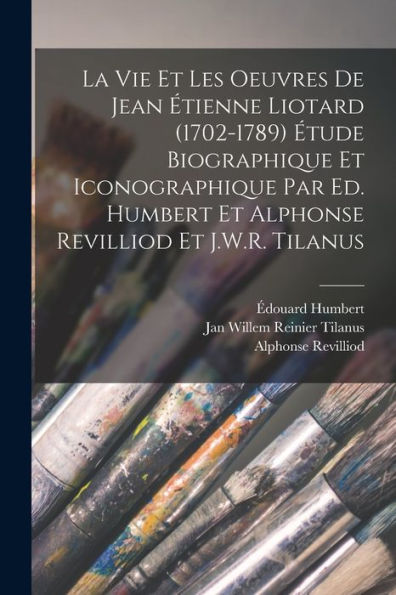 La Vie Et Les Oeuvres De Jean Étienne Liotard (1702-1789) Étude Biographique Et Iconographique Par Ed. Humbert Et Alphonse Revilliod Et J.W.R. Tilanus (French Edition)