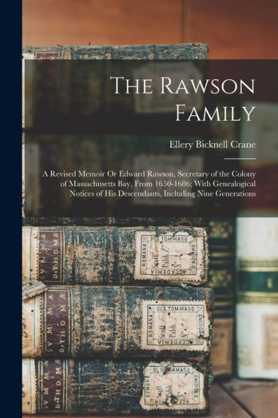 The Rawson Family: A Revised Memoir Or Edward Rawson, Secretary Of The Colony Of Massachusetts Bay, From 1650-1686; With Genealogical Notices Of His Descendants, Including Nine Generations