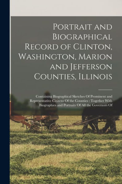 Portrait And Biographical Record Of Clinton, Washington, Marion And Jefferson Counties, Illinois: Containing Biographical Sketches Of Prominent And ... And Portraits Of All The Governors Of