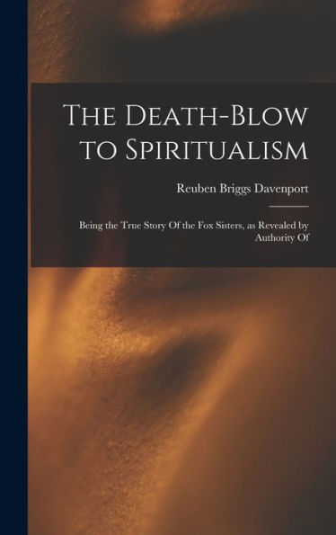 The Death-Blow To Spiritualism: Being The True Story Of The Fox Sisters, As Revealed By Authority Of