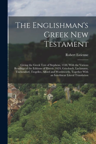 The Englishman'S Greek New Testament; Giving The Greek Text Of Stephens, 1550, With The Various Readings Of The Editions Of Elzevir, 1624, Griesbach, ... With An Interlinear Literal Translation