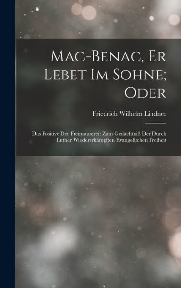 Mac-Benac, Er Lebet Im Sohne; Oder: Das Positive Der Freimaurerei: Zum Gedächtniß Der Durch Luther Wiedererkämpften Evangelischen Freiheit (German Edition)