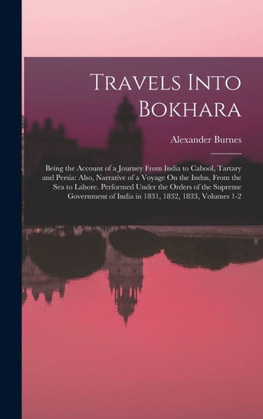 Travels Into Bokhara: Being The Account Of A Journey From India To Cabool, Tartary And Persia: Also, Narrative Of A Voyage On The Indus, From The Sea ... Of India In 1831, 1832, 1833, Volumes 1-2
