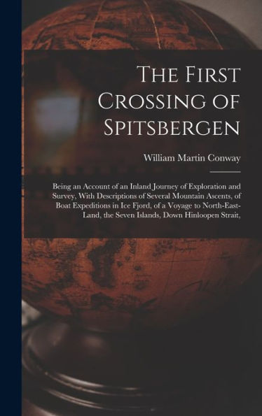 The First Crossing Of Spitsbergen: Being An Account Of An Inland Journey Of Exploration And Survey, With Descriptions Of Several Mountain Ascents, Of ... The Seven Islands, Down Hinloopen Strait,