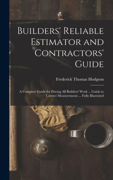Builders' Reliable Estimator And Contractors' Guide: A Complete Guide For Pricing All Builders' Work ... Guide To Correct Measurements ... Fully Illustrated