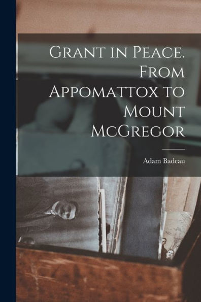 Grant In Peace. From Appomattox To Mount Mcgregor