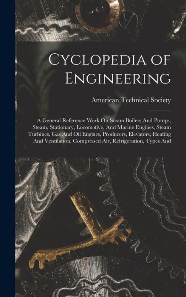 Cyclopedia Of Engineering: A General Reference Work On Steam Boilers And Pumps, Steam, Stationary, Locomotive, And Marine Engines, Steam Turbines, Gas ... Compressed Air, Refrigeration, Types And