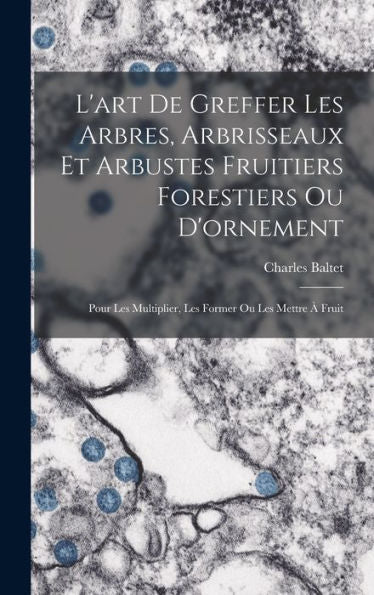 L'Art De Greffer Les Arbres, Arbrisseaux Et Arbustes Fruitiers Forestiers Ou D'Ornement: Pour Les Multiplier, Les Former Ou Les Mettre À Fruit (French Edition)