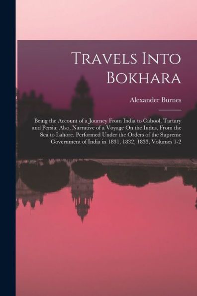 Travels Into Bokhara: Being The Account Of A Journey From India To Cabool, Tartary And Persia: Also, Narrative Of A Voyage On The Indus, From The Sea ... Of India In 1831, 1832, 1833, Volumes 1-2