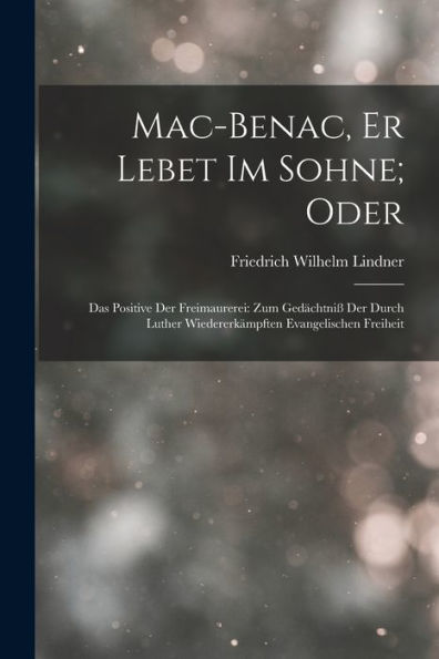 Mac-Benac, Er Lebet Im Sohne; Oder: Das Positive Der Freimaurerei: Zum Gedächtniß Der Durch Luther Wiedererkämpften Evangelischen Freiheit (German Edition)
