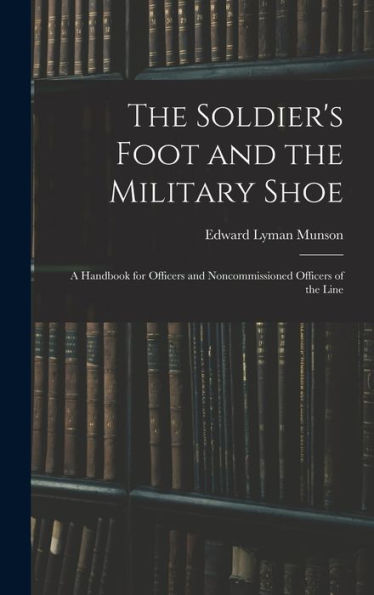 The Soldier'S Foot And The Military Shoe; A Handbook For Officers And Noncommissioned Officers Of The Line
