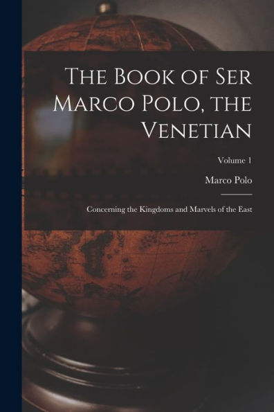 The Book Of Ser Marco Polo, The Venetian: Concerning The Kingdoms And Marvels Of The East; Volume 1