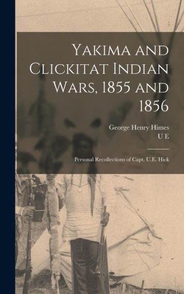 Yakima And Clickitat Indian Wars, 1855 And 1856: Personal Recollections Of Capt. U.E. Hick