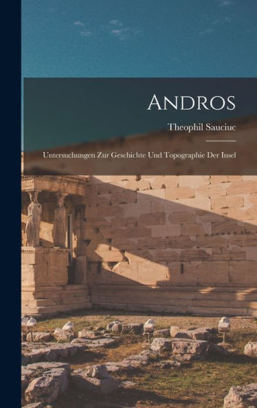 Andros; Untersuchungen Zur Geschichte Und Topographie Der Insel (German Edition)