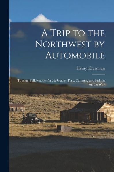 A Trip To The Northwest By Automobile; Touring Yellowstone Park & Glacier Park, Camping And Fishing On The Way