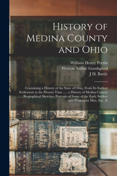 History Of Medina County And Ohio: Containing A History Of The State Of Ohio, From Its Earliest Settlement To The Present Time ..., A History Of ... The Early Settlers And Prominent Men, Etc., E