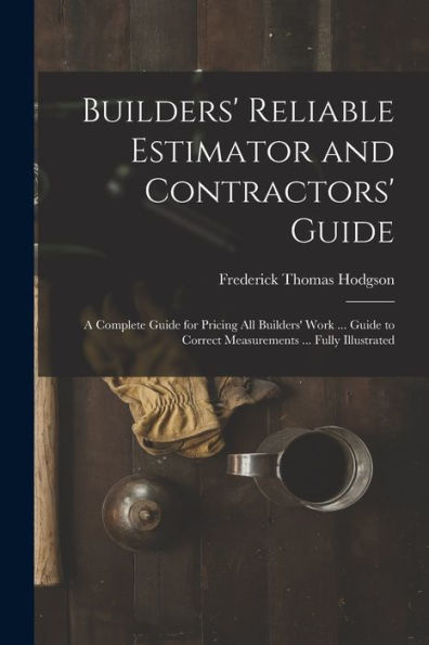 Builders' Reliable Estimator And Contractors' Guide: A Complete Guide For Pricing All Builders' Work ... Guide To Correct Measurements ... Fully Illustrated