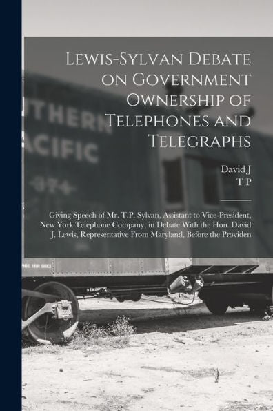 Lewis-Sylvan Debate On Government Ownership Of Telephones And Telegraphs: Giving Speech Of Mr. T.P. Sylvan, Assistant To Vice-President, New York ... From Maryland, Before The Providen
