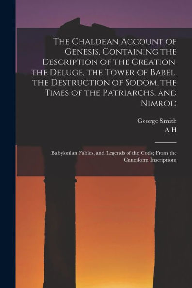 The Chaldean Account Of Genesis, Containing The Description Of The Creation, The Deluge, The Tower Of Babel, The Destruction Of Sodom, The Times Of ... Of The Gods; From The Cuneiform Inscriptions