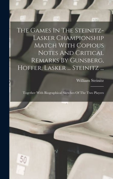 The Games In The Steinitz-Lasker Championship Match With Copious Notes And Critical Remarks By Gunsberg, Hoffer, Lasker ... Steinitz ...: Together With Biographical Sketches Of The Two Players