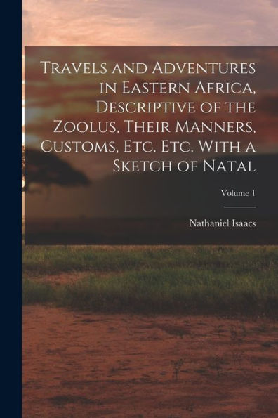 Travels And Adventures In Eastern Africa, Descriptive Of The Zoolus, Their Manners, Customs, Etc. Etc. With A Sketch Of Natal; Volume 1