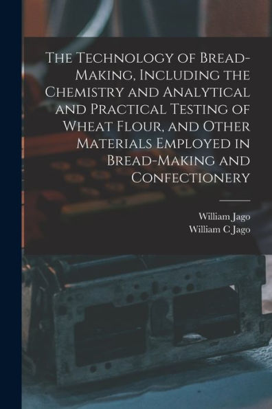 The Technology Of Bread-Making, Including The Chemistry And Analytical And Practical Testing Of Wheat Flour, And Other Materials Employed In Bread-Making And Confectionery