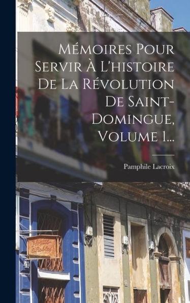 Mémoires Pour Servir À L'Histoire De La Révolution De Saint-Domingue, Volume 1... (French Edition)