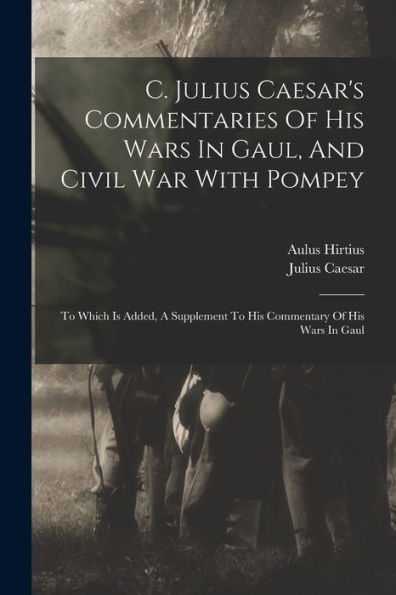 C. Julius Caesar'S Commentaries Of His Wars In Gaul, And Civil War With Pompey: To Which Is Added, A Supplement To His Commentary Of His Wars In Gaul