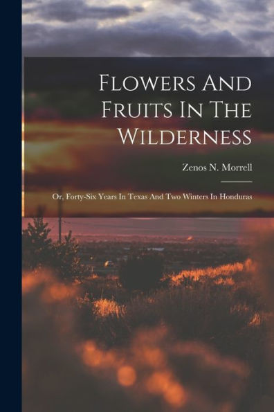 Flowers And Fruits In The Wilderness: Or, Forty-Six Years In Texas And Two Winters In Honduras