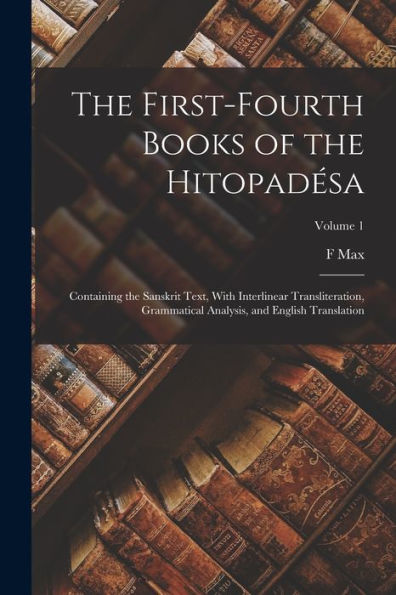 The First-Fourth Books Of The Hitopadésa: Containing The Sanskrit Text, With Interlinear Transliteration, Grammatical Analysis, And English Translation; Volume 1