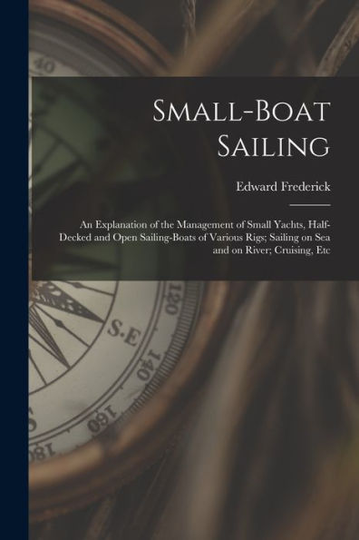 Small-Boat Sailing; An Explanation Of The Management Of Small Yachts, Half-Decked And Open Sailing-Boats Of Various Rigs; Sailing On Sea And On River; Cruising, Etc