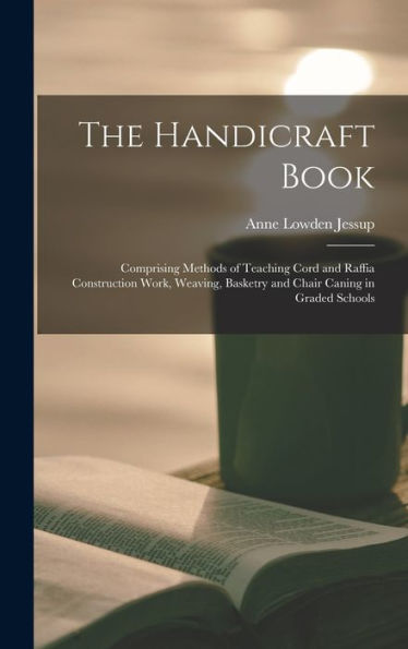 The Handicraft Book: Comprising Methods Of Teaching Cord And Raffia Construction Work, Weaving, Basketry And Chair Caning In Graded Schools