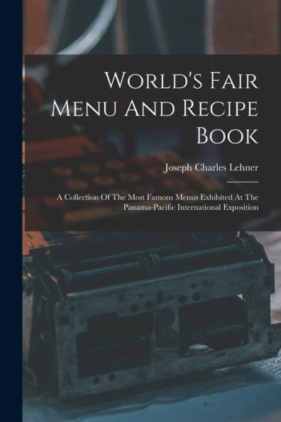 World'S Fair Menu And Recipe Book: A Collection Of The Most Famous Menus Exhibited At The Panama-Pacific International Exposition