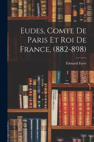 Eudes, Comte De Paris Et Roi De France, (882-898) (French Edition)