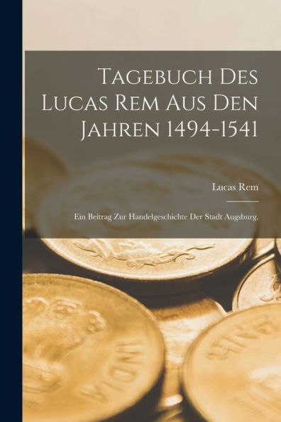 Tagebuch Des Lucas Rem Aus Den Jahren 1494-1541: Ein Beitrag Zur Handelgeschichte Der Stadt Augsburg. (German Edition)