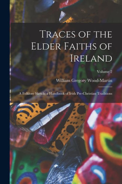 Traces Of The Elder Faiths Of Ireland: A Folklore Sketch; A Handbook Of Irish Pre-Christian Traditions; Volume 2
