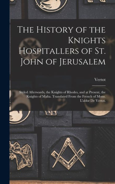 The History Of The Knights Hospitallers Of St. John Of Jerusalem; Styled Afterwards, The Knights Of Rhodes, And At Present, The Knights Of Malta. Translated From The French Of Mons. L'Abbe De Vertot.