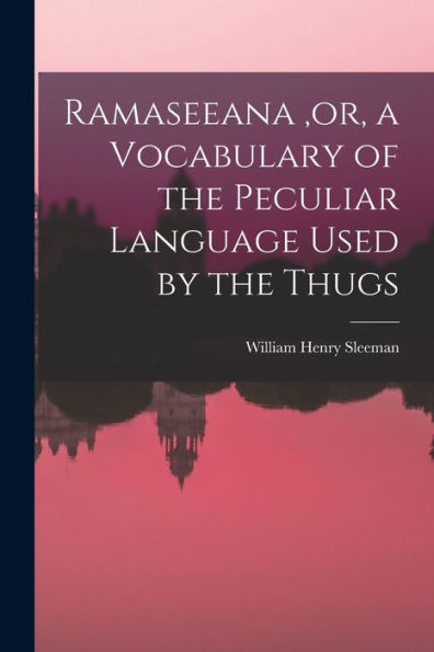 Ramaseeana, Or, A Vocabulary Of The Peculiar Language Used By The Thugs