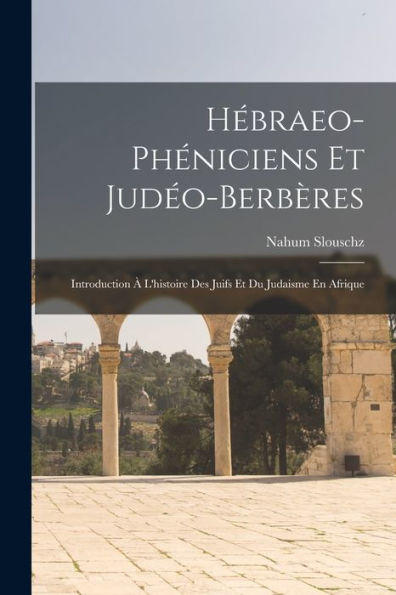 Hébraeo-Phéniciens Et Judéo-Berbères: Introduction À L'Histoire Des Juifs Et Du Judaisme En Afrique (French Edition)